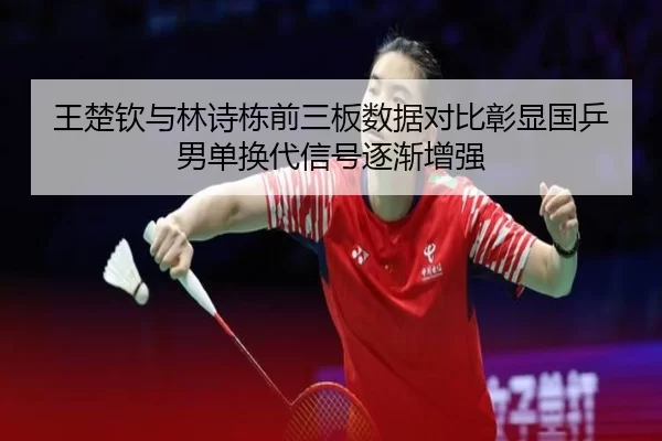 王楚钦与林诗栋前三板数据对比彰显国乒男单换代信号逐渐增强
