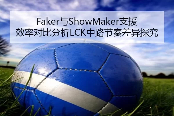 Faker与ShowMaker支援效率对比分析LCK中路节奏差异探究